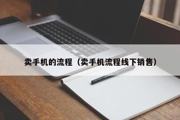 卖手机的流程（卖手机流程线下销售）