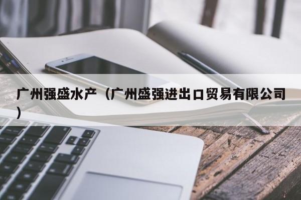 广州强盛水产（广州盛强进出口贸易有限公司）