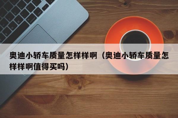 奥迪小轿车质量怎样样啊（奥迪小轿车质量怎样样啊值得买吗）