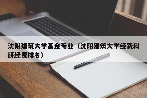 沈阳建筑大学基金专业（沈阳建筑大学经费科研经费排名）
