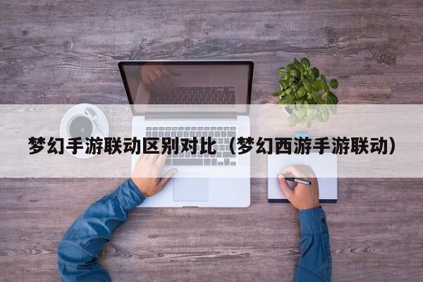 梦幻手游联动区别对比（梦幻西游手游联动）