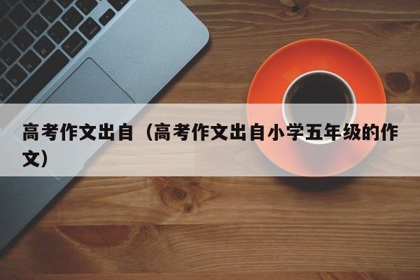 高考作文出自（高考作文出自小学五年级的作文）