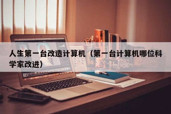 人生第一台改造计算机（第一台计算机哪位科学家改进）