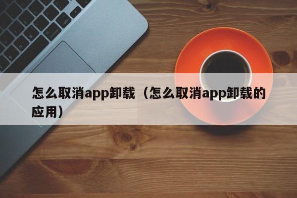 怎么取消app卸载（怎么取消app卸载的应用）