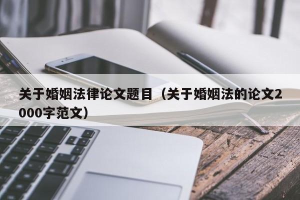 关于婚姻法律论文题目（关于婚姻法的论文2000字范文）
