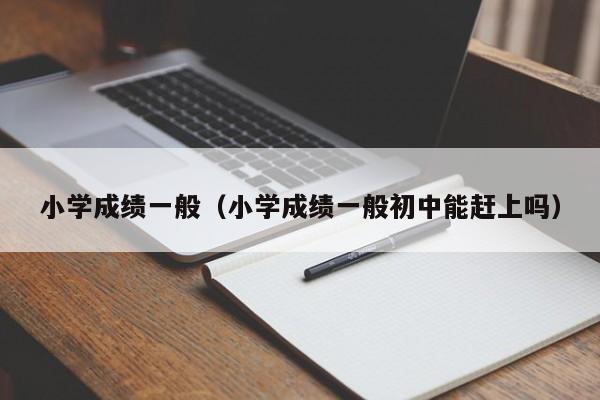 小学成绩一般（小学成绩一般初中能赶上吗）