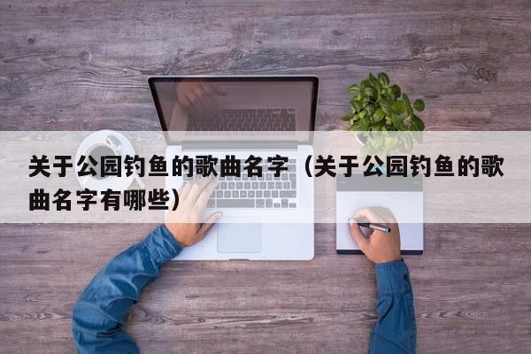 关于公园钓鱼的歌曲名字（关于公园钓鱼的歌曲名字有哪些）