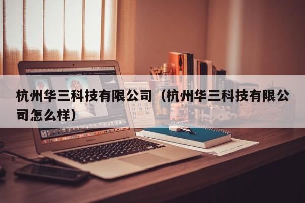 杭州华三科技有限公司（杭州华三科技有限公司怎么样）