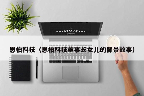 思柏科技（思柏科技董事长女儿的背景故事）