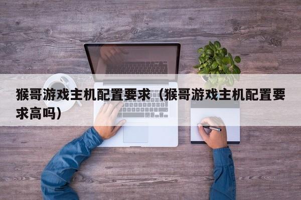 猴哥游戏主机配置要求（猴哥游戏主机配置要求高吗）