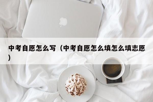中考自愿怎么写（中考自愿怎么填怎么填志愿）