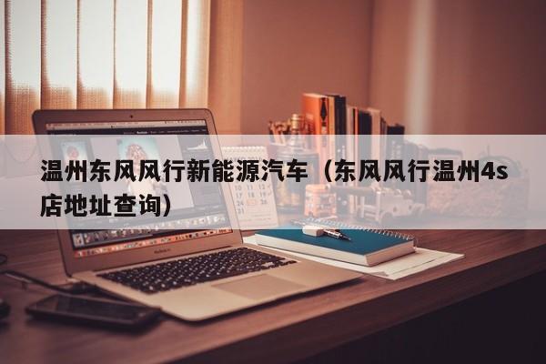 温州东风风行新能源汽车（东风风行温州4s店地址查询）