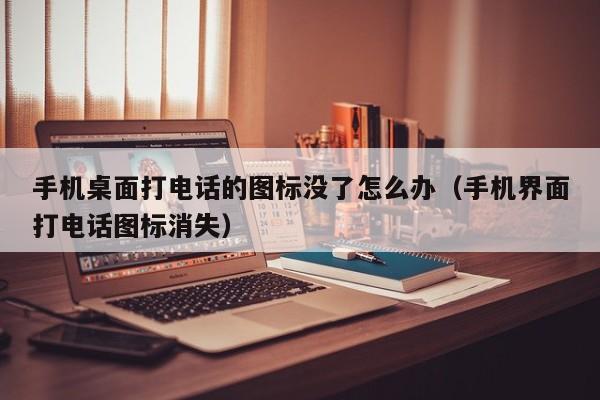 手机桌面打电话的图标没了怎么办（手机界面打电话图标消失）