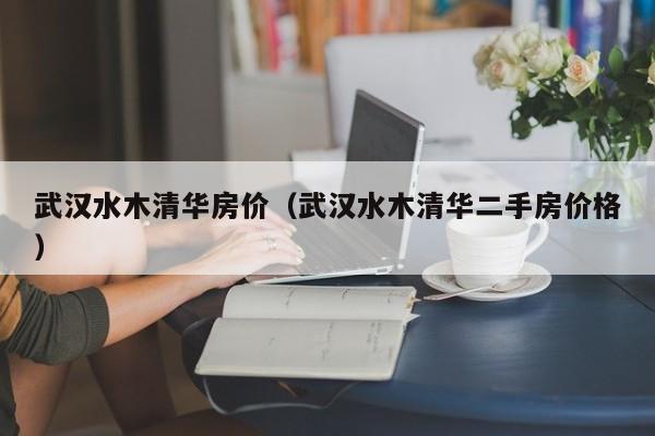 武汉水木清华房价（武汉水木清华二手房价格）