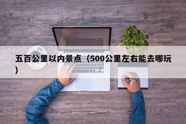 五百公里以内景点（500公里左右能去哪玩）