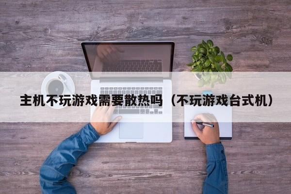 主机不玩游戏需要散热吗（不玩游戏台式机）