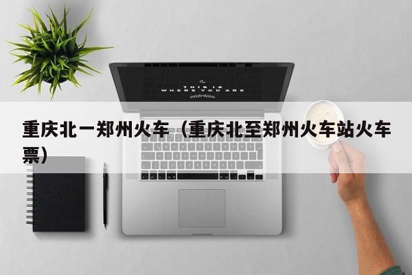 重庆北一郑州火车（重庆北至郑州火车站火车票）