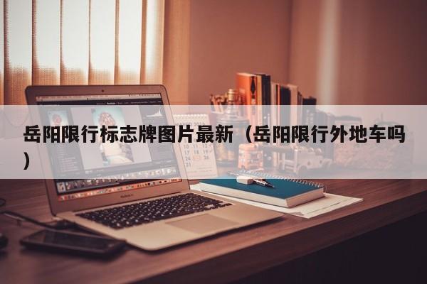 岳阳限行标志牌图片最新（岳阳限行外地车吗）
