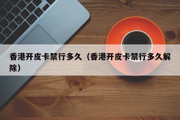 香港开皮卡禁行多久（香港开皮卡禁行多久解除）