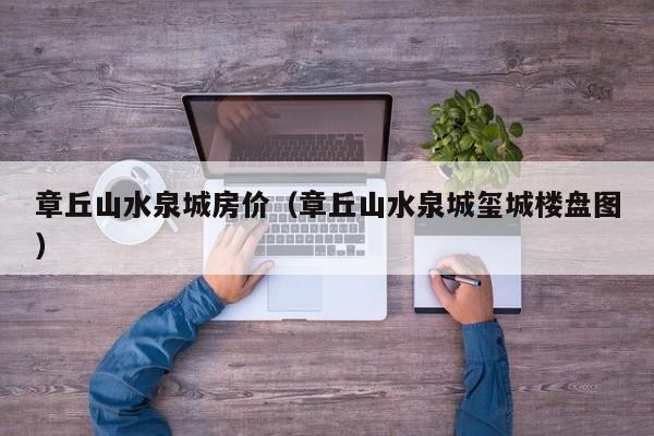 章丘山水泉城房价（章丘山水泉城玺城楼盘图）