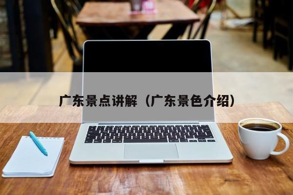 广东景点讲解（广东景色介绍）