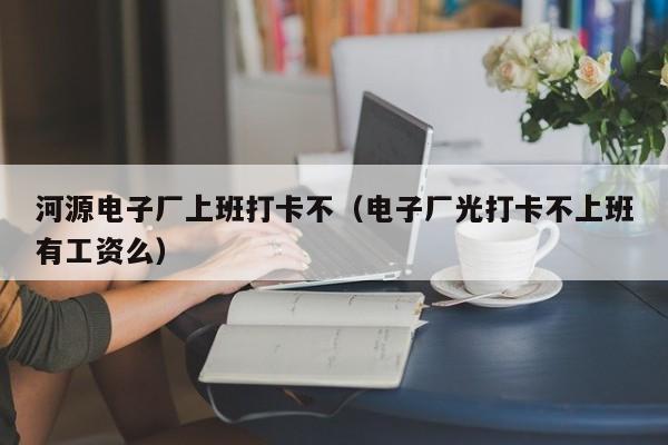 河源电子厂上班打卡不（电子厂光打卡不上班有工资么）