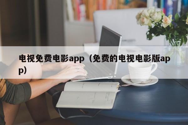 电视免费电影app（免费的电视电影版app）