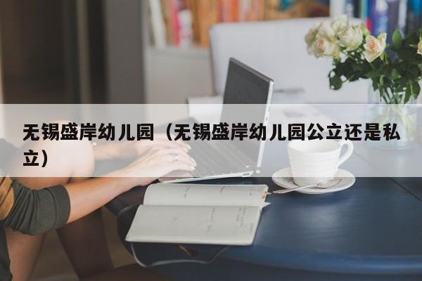 无锡盛岸幼儿园（无锡盛岸幼儿园公立还是私立）