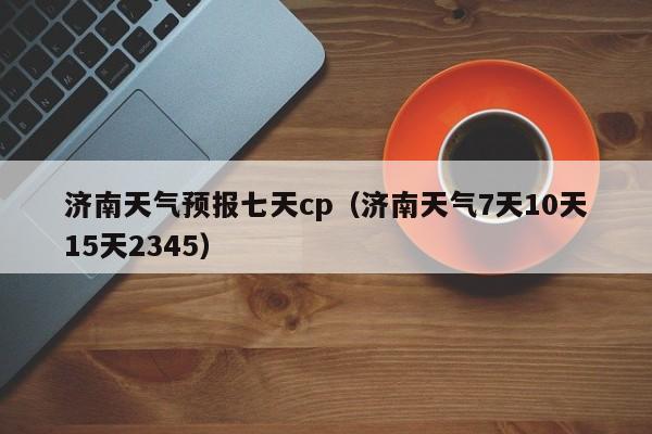 济南天气预报七天cp（济南天气7天10天15天2345）
