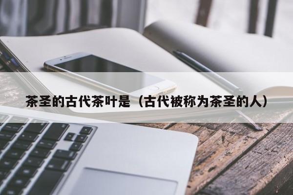 茶圣的古代茶叶是（古代被称为茶圣的人）