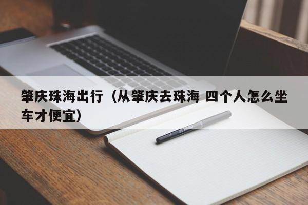肇庆珠海出行（从肇庆去珠海 四个人怎么坐车才便宜）