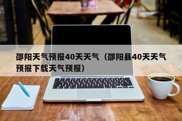 邵阳天气预报40天天气（邵阳县40天天气预报下载天气预报）