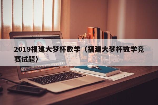 2019福建大梦杯数学（福建大梦杯数学竞赛试题）