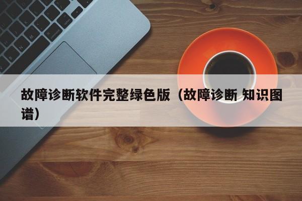 故障诊断软件完整绿色版（故障诊断 知识图谱）