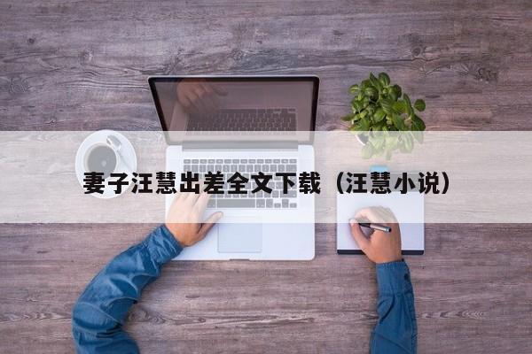 妻子汪慧出差全文下载（汪慧小说）