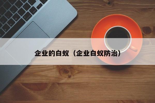企业的白蚁（企业白蚁防治）