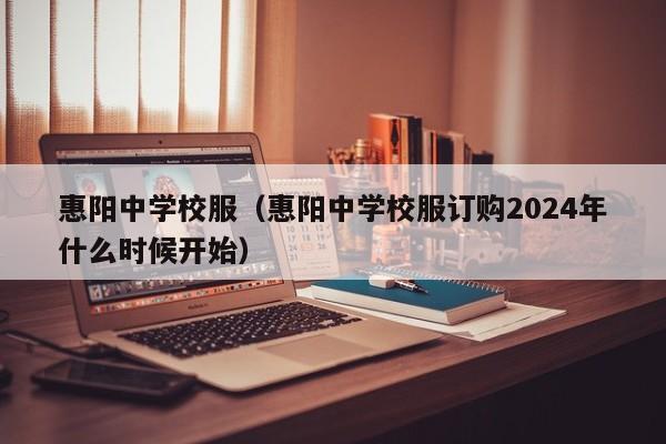 惠阳中学校服（惠阳中学校服订购2024年什么时候开始）