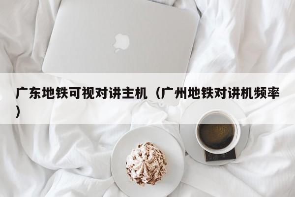 广东地铁可视对讲主机（广州地铁对讲机频率）