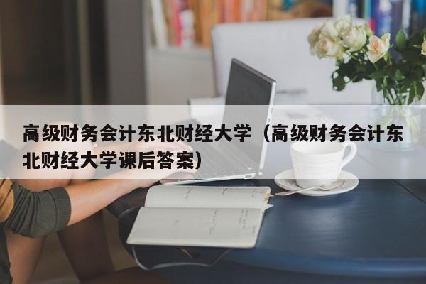 高级财务会计东北财经大学（高级财务会计东北财经大学课后答案）
