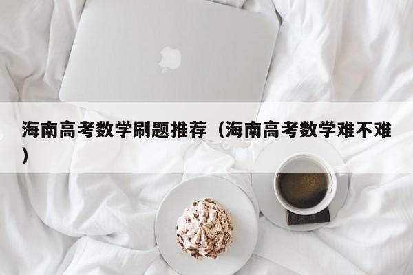 海南高考数学刷题推荐（海南高考数学难不难）