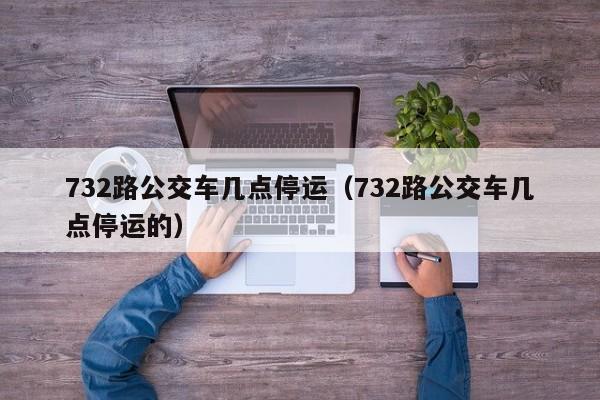 732路公交车几点停运（732路公交车几点停运的）