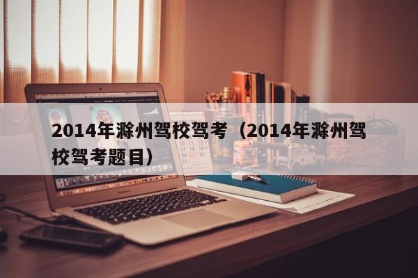 2014年滁州驾校驾考（2014年滁州驾校驾考题目）