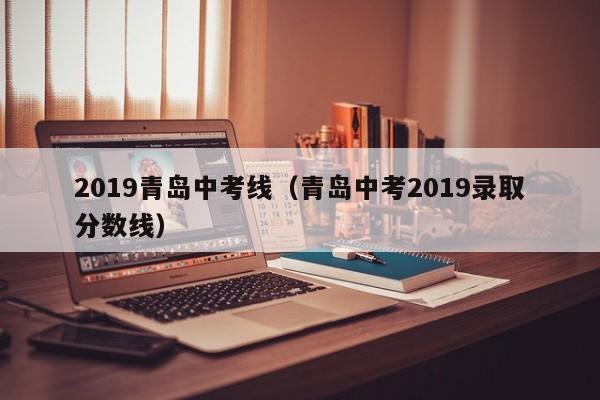 2019青岛中考线（青岛中考2019录取分数线）