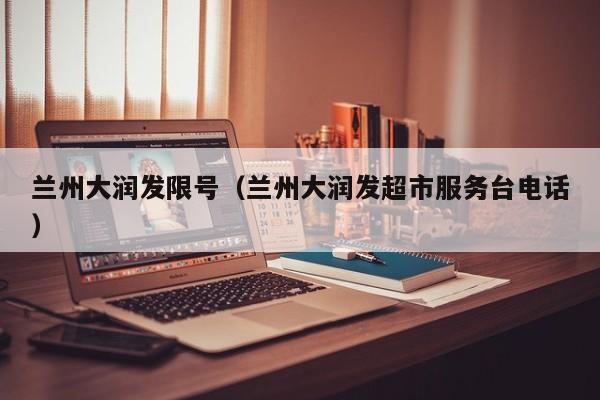兰州大润发限号（兰州大润发超市服务台电话）