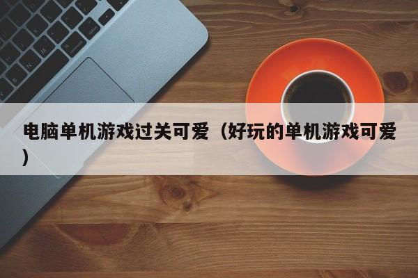 电脑单机游戏过关可爱（好玩的单机游戏可爱）