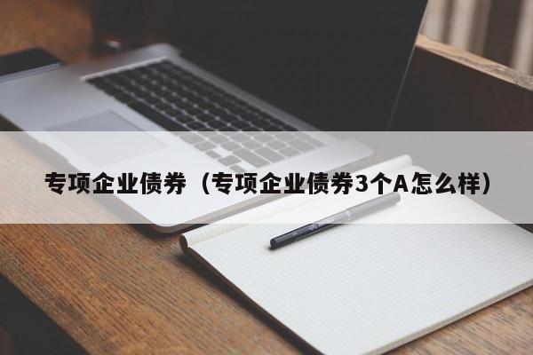 专项企业债券（专项企业债券3个A怎么样）