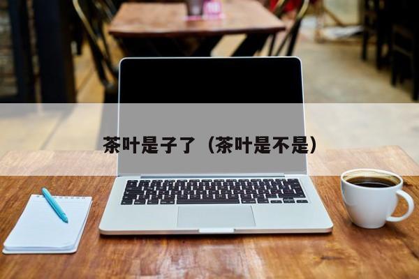茶叶是子了（茶叶是不是）