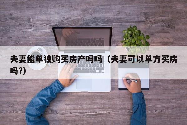 夫妻能单独购买房产吗吗（夫妻可以单方买房吗?）