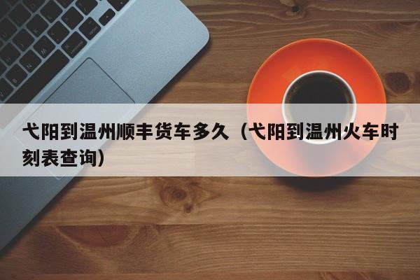 弋阳到温州顺丰货车多久（弋阳到温州火车时刻表查询）