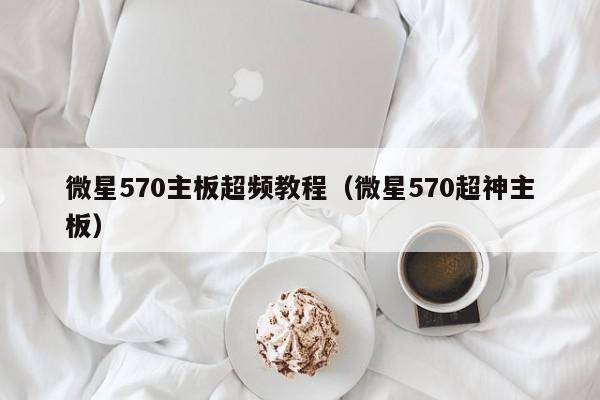 微星570主板超频教程（微星570超神主板）
